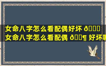 女命八字怎么看配偶好坏 🐟 「女命八字怎么看配偶 🐶 好坏呢」